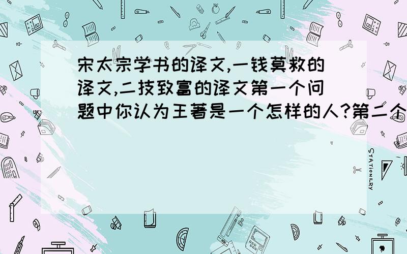 宋太宗学书的译文,一钱莫救的译文,二技致富的译文第一个问题中你认为王著是一个怎样的人?第二个问题中讽刺了怎样的人?