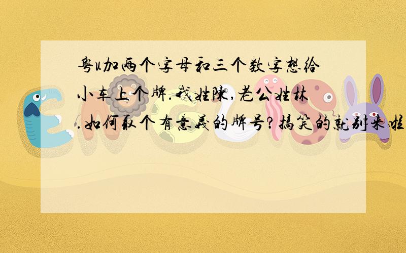 粤u加两个字母和三个数字想给小车上个牌.我姓陈,老公姓林.如何取个有意义的牌号?搞笑的就别来啦.