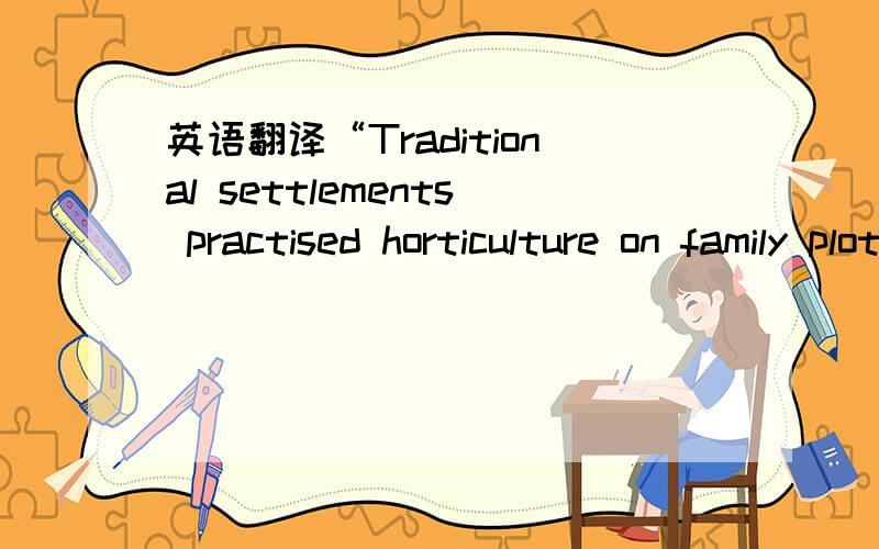 英语翻译“Traditional settlements practised horticulture on family plots in close proximity to the settlements while practising pastoral activities further afield (Bundy,1972:379).”翻译成为汉语是什么?