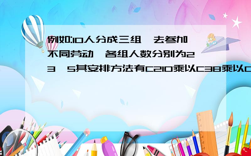 例如:10人分成三组,去参加不同劳动,各组人数分别为2,3,5其安排方法有C210乘以C38乘以C55乘以A33,为何还要乘以A33