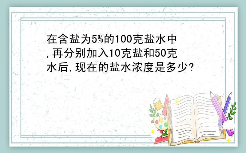 在含盐为5%的100克盐水中,再分别加入10克盐和50克水后,现在的盐水浓度是多少?