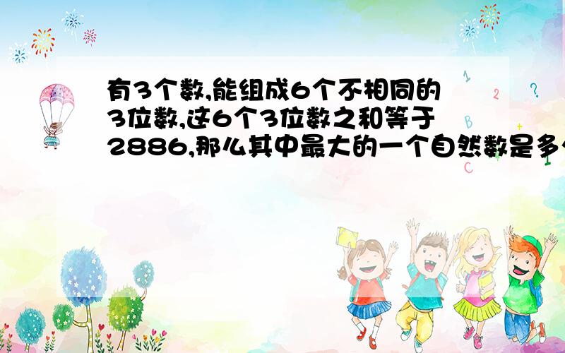 有3个数,能组成6个不相同的3位数,这6个3位数之和等于2886,那么其中最大的一个自然数是多少?如题