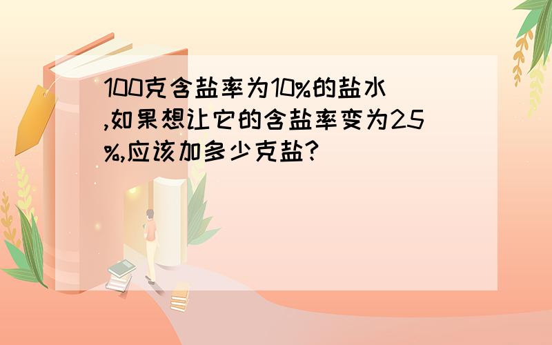 100克含盐率为10%的盐水,如果想让它的含盐率变为25%,应该加多少克盐?