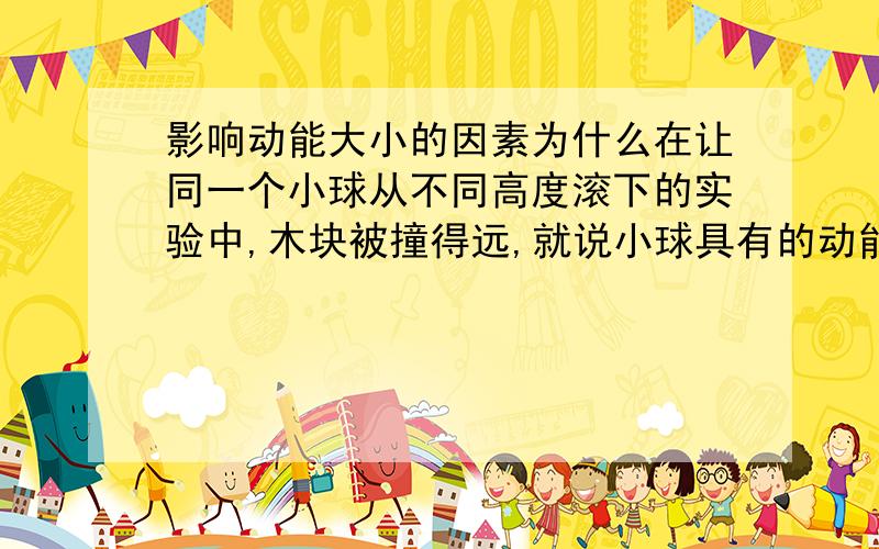 影响动能大小的因素为什么在让同一个小球从不同高度滚下的实验中,木块被撞得远,就说小球具有的动能大?能量的大小不是看做功多少么?做功多能量大,做功多少=力X距离那为什么,单单木块