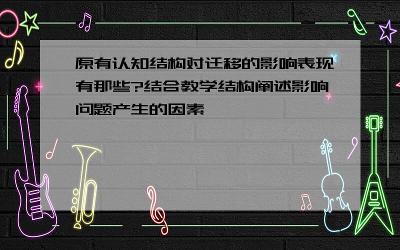 原有认知结构对迁移的影响表现有那些?结合教学结构阐述影响问题产生的因素