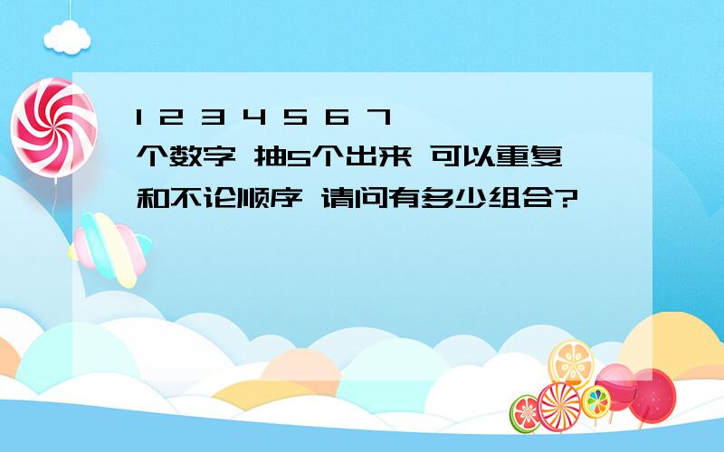 1 2 3 4 5 6 7 个数字 抽5个出来 可以重复和不论顺序 请问有多少组合?