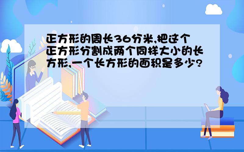 正方形的周长36分米,把这个正方形分割成两个同样大小的长方形,一个长方形的面积是多少?