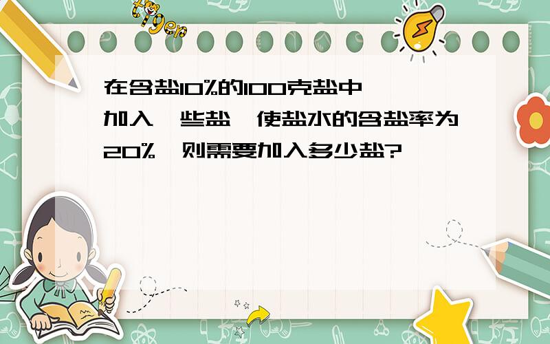 在含盐10%的100克盐中,加入一些盐,使盐水的含盐率为20%,则需要加入多少盐?