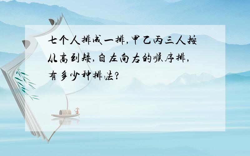 七个人排成一排,甲乙丙三人按从高到矮,自左向右的顺序排,有多少种排法?