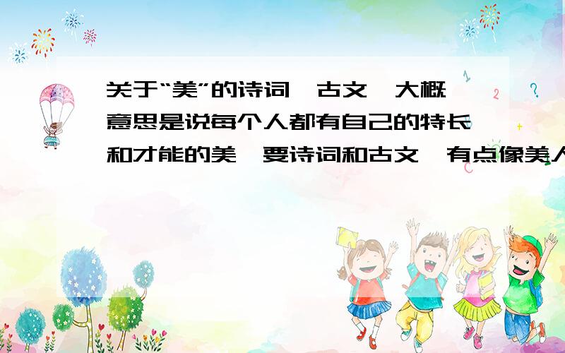 关于“美”的诗词、古文、大概意思是说每个人都有自己的特长和才能的美,要诗词和古文,有点像美人之美各美其美的意思