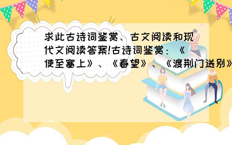 求此古诗词鉴赏、古文阅读和现代文阅读答案!古诗词鉴赏：《使至塞上》、《春望》、《渡荆门送别》、《赤壁》、《过零丁洋》、《水调歌头》.古文阅读：《赵威后问齐使》、《齐欲伐