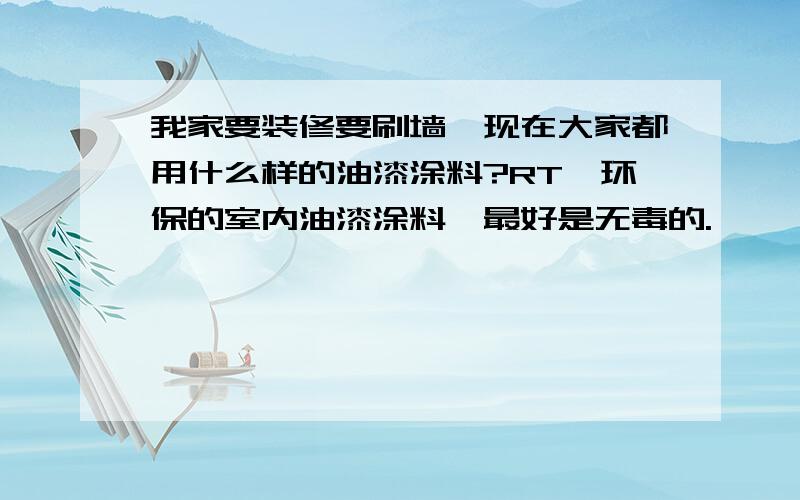 我家要装修要刷墙,现在大家都用什么样的油漆涂料?RT,环保的室内油漆涂料,最好是无毒的.