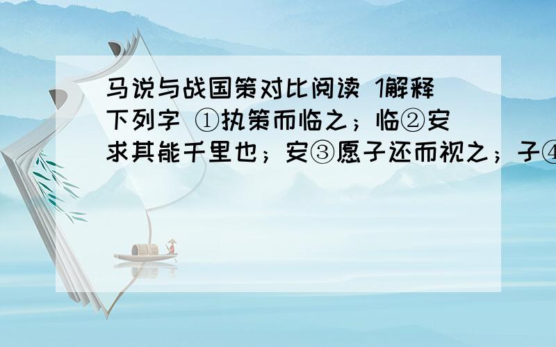 马说与战国策对比阅读 1解释下列字 ①执策而临之；临②安求其能千里也；安③愿子还而视之；子④而顾之；顾2翻译句子①食马着不知其能千里而食也②比三旦立市,人莫知之.....答完题之后