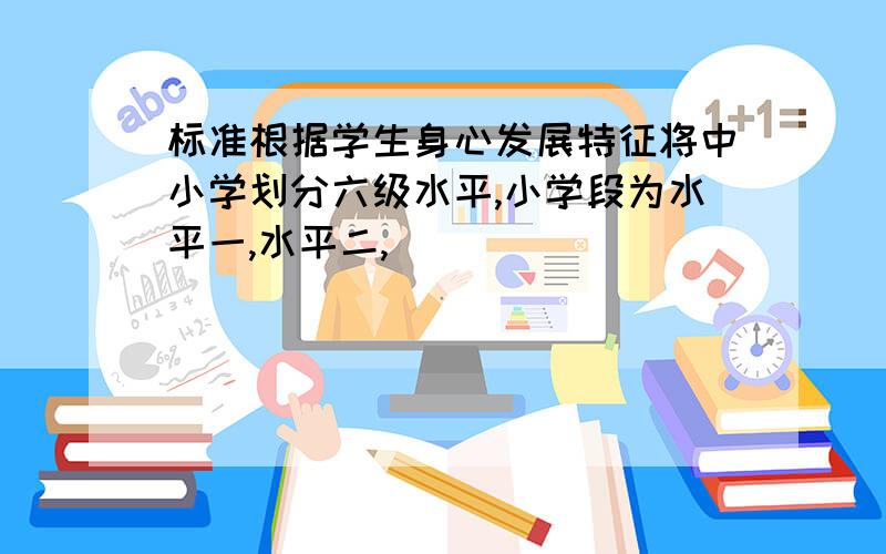 标准根据学生身心发展特征将中小学划分六级水平,小学段为水平一,水平二,