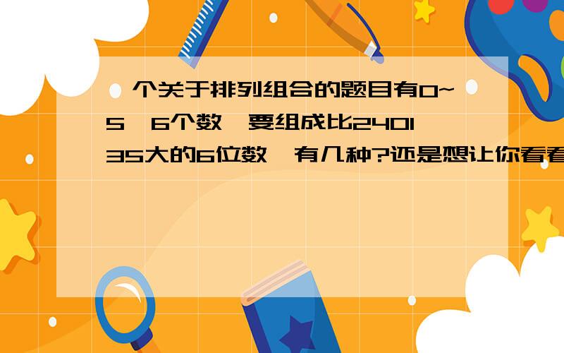 一个关于排列组合的题目有0~5,6个数,要组成比240135大的6位数,有几种?还是想让你看看我的解法哪里错 （首位不为0,一共就有A（1,5）*A(5,5)种,如果首位为1那后面就随便排就有A(5,5)种,首位为2,那