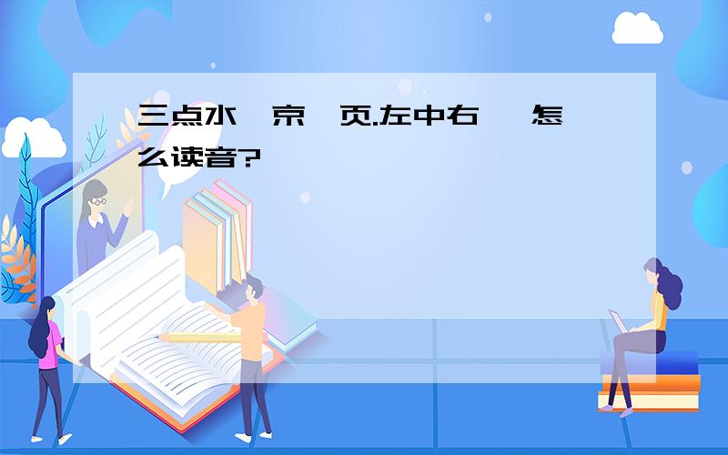 三点水、京、页.左中右 ,怎么读音?