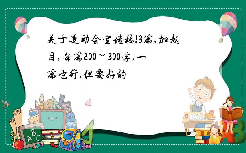 关于运动会宣传稿!3篇,加题目,每篇200~300字,一篇也行!但要好的