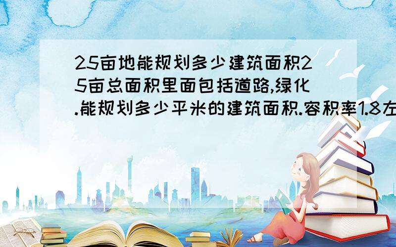 25亩地能规划多少建筑面积25亩总面积里面包括道路,绿化.能规划多少平米的建筑面积.容积率1.8左右的住宅区.