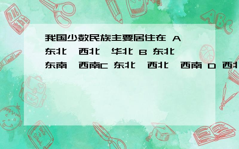 我国少数民族主要居住在 A 东北、西北、华北 B 东北、东南、西南C 东北、西北、西南 D 西北、西南、东南