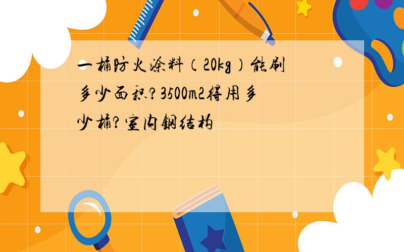 一桶防火涂料（20kg）能刷多少面积?3500m2得用多少桶?室内钢结构