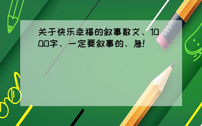 关于快乐幸福的叙事散文、1000字、一定要叙事的、急!