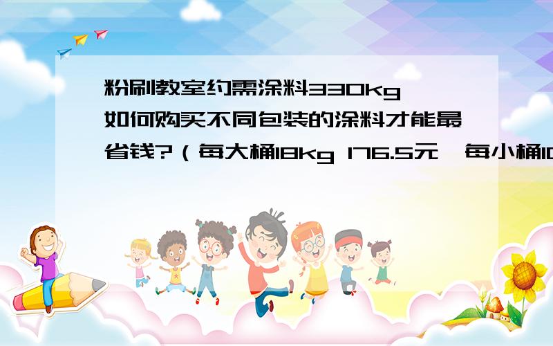 粉刷教室约需涂料330kg,如何购买不同包装的涂料才能最省钱?（每大桶18kg 176.5元,每小桶10kg 100元）