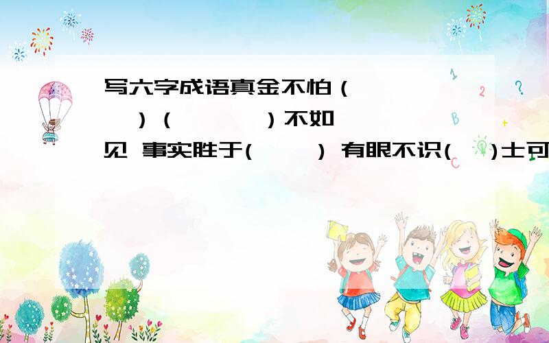 写六字成语真金不怕（      ）（      ）不如一见 事实胜于(     ) 有眼不识(   )士可杀（     ） 有志者（     ） 化（    ）为玉帛 天有（   ）风云急!急!不能填一个字,填的数加上外面的