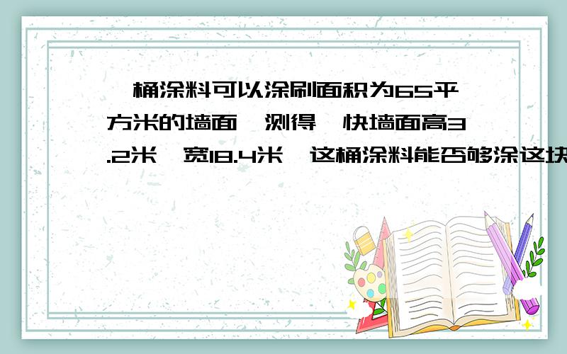 一桶涂料可以涂刷面积为65平方米的墙面,测得一快墙面高3.2米,宽18.4米,这桶涂料能否够涂这块墙面?