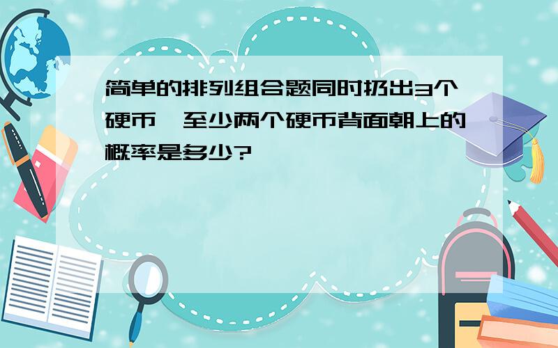 简单的排列组合题同时扔出3个硬币,至少两个硬币背面朝上的概率是多少?