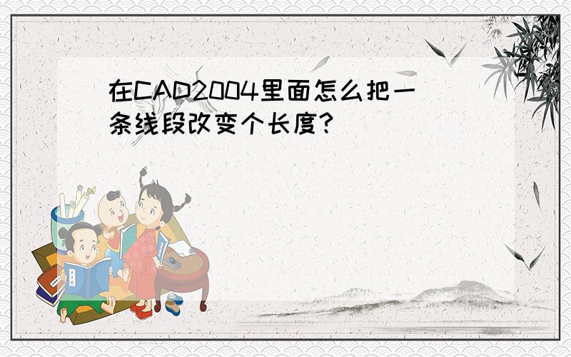 在CAD2004里面怎么把一条线段改变个长度?