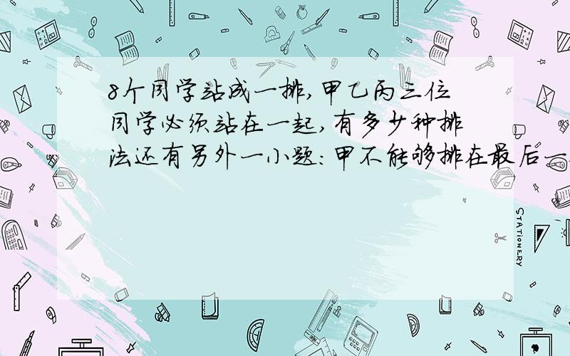 8个同学站成一排,甲乙丙三位同学必须站在一起,有多少种排法还有另外一小题：甲不能够排在最后一位，有多少种排法