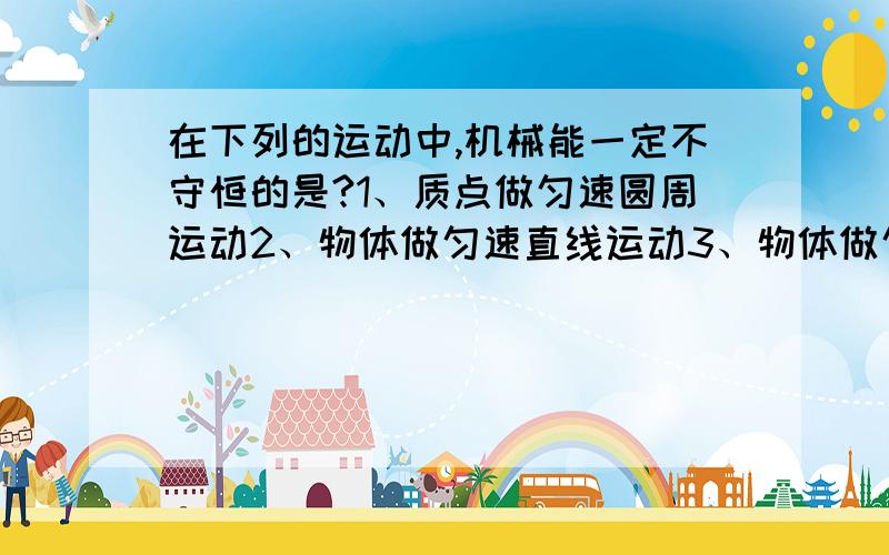 在下列的运动中,机械能一定不守恒的是?1、质点做匀速圆周运动2、物体做匀速直线运动3、物体做匀变速运动4、子弹打入木块的过程