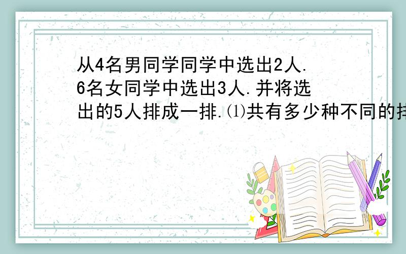 从4名男同学同学中选出2人.6名女同学中选出3人.并将选出的5人排成一排.⑴共有多少种不同的排法?⑵若选...从4名男同学同学中选出2人.6名女同学中选出3人.并将选出的5人排成一排.⑴共有多