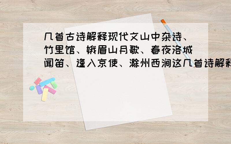 几首古诗解释现代文山中杂诗、竹里馆、娥眉山月歌、春夜洛城闻笛、逢入京使、滁州西涧这几首诗解释成现代文,