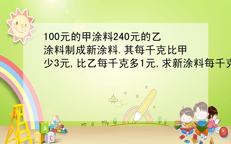 100元的甲涂料240元的乙涂料制成新涂料.其每千克比甲少3元,比乙每千克多1元,求新涂料每千克售价