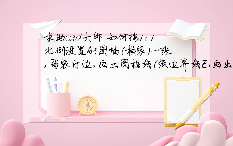 求助cad大虾 如何按1:1比例设置A3图幅（横装）一张,留装订边,画出图框线（纸边界线已画出）.球作图详解http://zhidao.baidu.com/question/152508295.html?si=1对于这个解答我是很不懂呀.希望有图文解说.