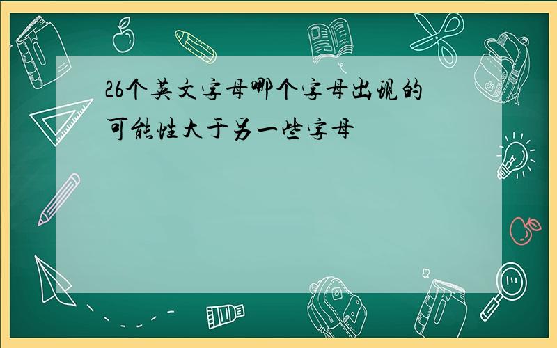 26个英文字母哪个字母出现的可能性大于另一些字母