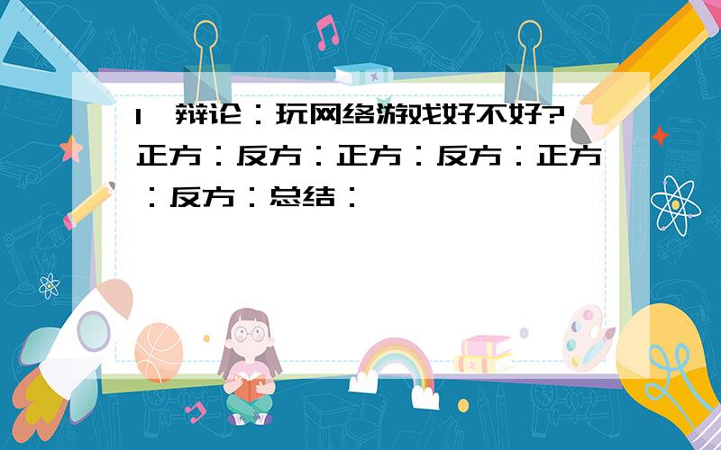 1、辩论：玩网络游戏好不好?正方：反方：正方：反方：正方：反方：总结：