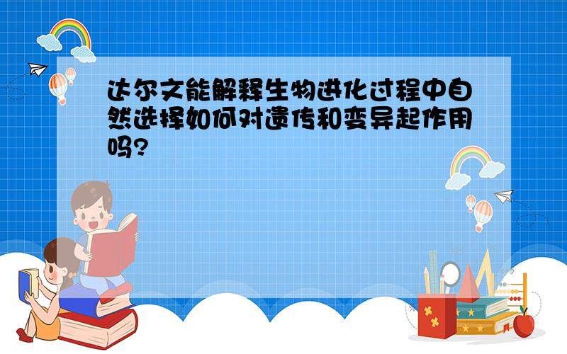 达尔文能解释生物进化过程中自然选择如何对遗传和变异起作用吗?