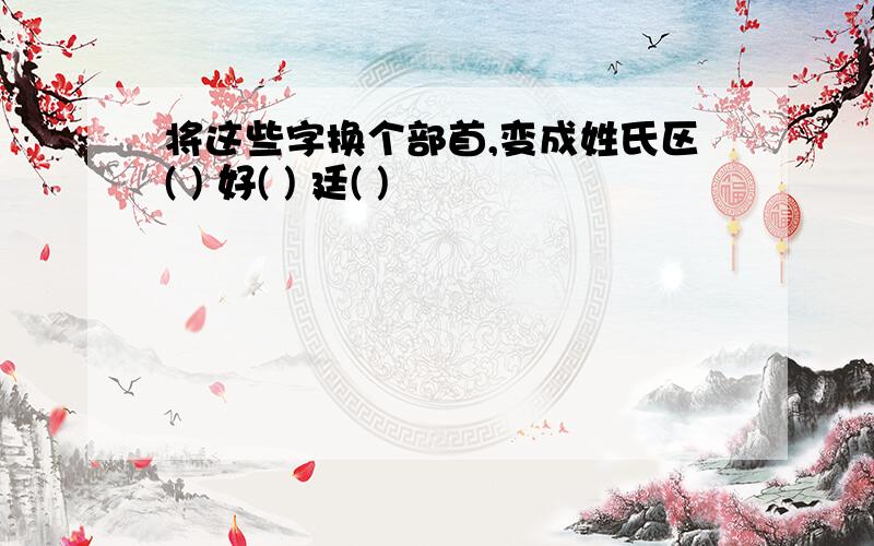 将这些字换个部首,变成姓氏区( ) 好( ) 廷( )