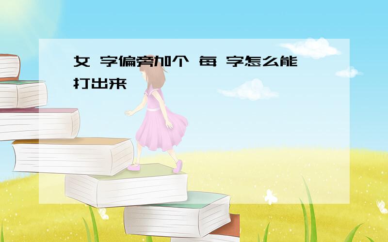 女 字偏旁加个 每 字怎么能打出来