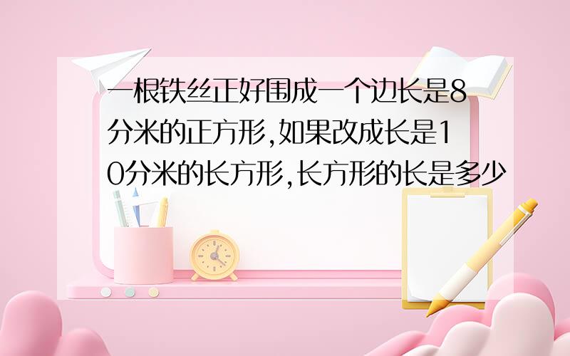 一根铁丝正好围成一个边长是8分米的正方形,如果改成长是10分米的长方形,长方形的长是多少