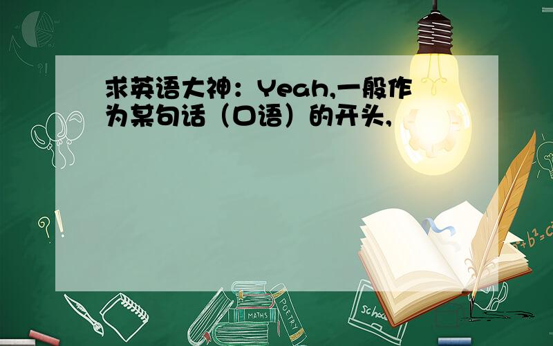 求英语大神：Yeah,一般作为某句话（口语）的开头,