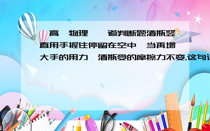 【高一物理】一道判断题酒瓶竖直用手握住停留在空中,当再增大手的用力,酒瓶受的摩擦力不变.这句话是对的请问为什么?