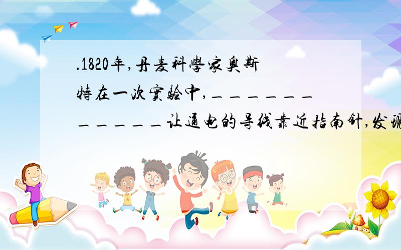 ．1820年,丹麦科学家奥斯特在一次实验中,___________让通电的导线靠近指南针,发现____________.空格中应填什么?