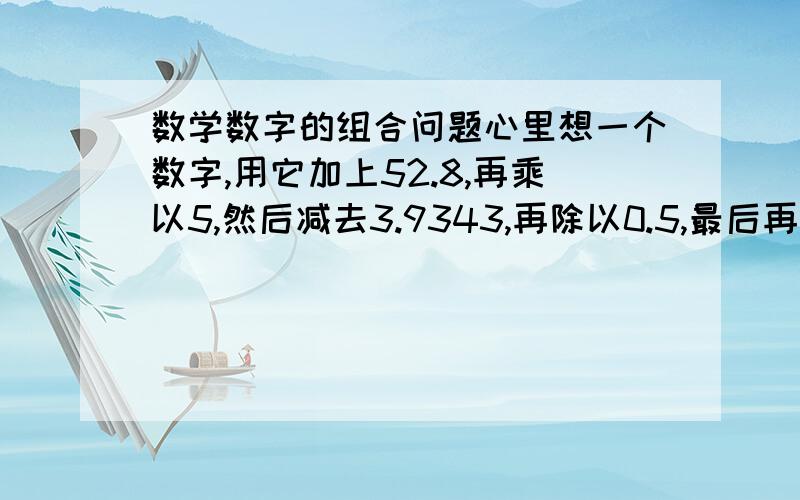 数学数字的组合问题心里想一个数字,用它加上52.8,再乘以5,然后减去3.9343,再除以0.5,最后再减去心里想的那个数的十倍 这个答案是5201314,为什么随便弄个什么数字,答案都是一样的呢?