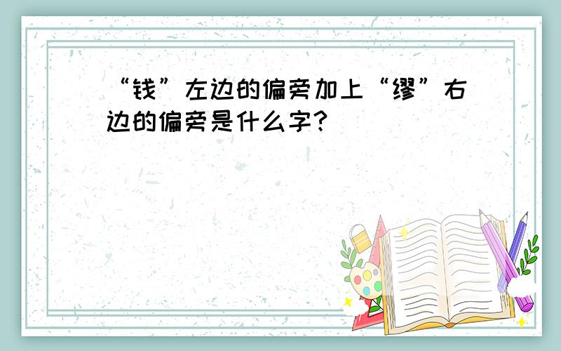 “钱”左边的偏旁加上“缪”右边的偏旁是什么字?