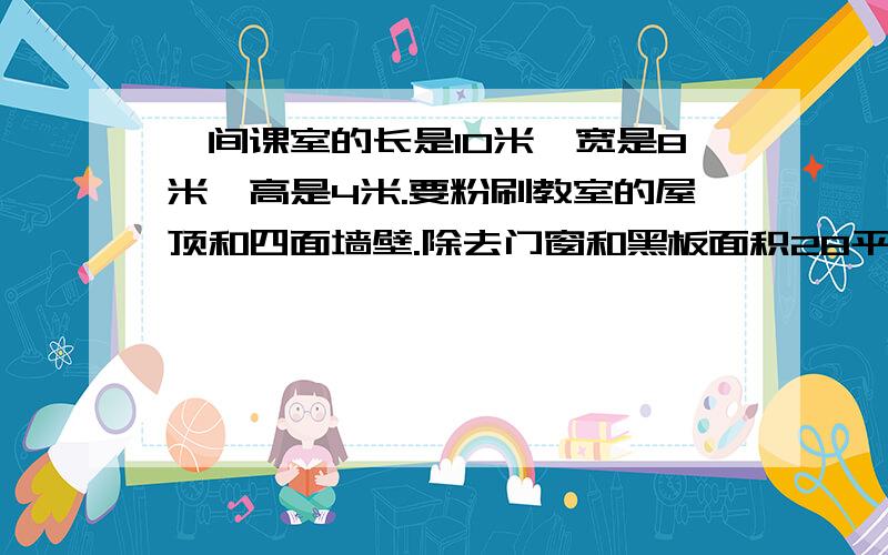 一间课室的长是10米,宽是8米,高是4米.要粉刷教室的屋顶和四面墙壁.除去门窗和黑板面积28平方米,粉刷面积为多少?10×8+（10+8）×4×2-28不理解（10+8）×4×2为何答案给的好像是10*8+（10+8）*3*2-28