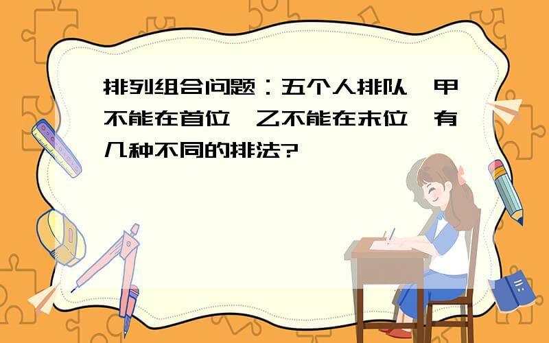 排列组合问题：五个人排队,甲不能在首位,乙不能在末位,有几种不同的排法?