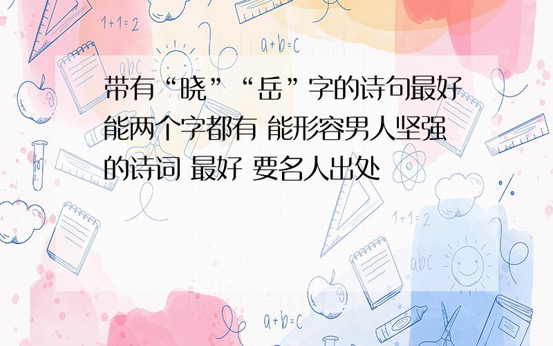 带有“晓”“岳”字的诗句最好能两个字都有 能形容男人坚强的诗词 最好 要名人出处